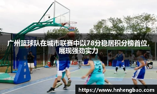 广州篮球队在城市联赛中以78分稳居积分榜首位，展现强劲实力