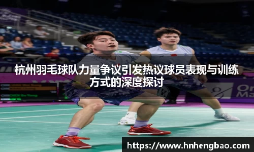杭州羽毛球队力量争议引发热议球员表现与训练方式的深度探讨