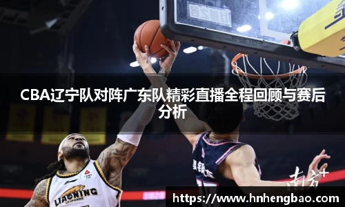 CBA辽宁队对阵广东队精彩直播全程回顾与赛后分析